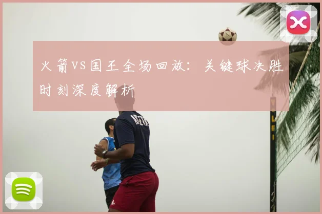 火箭vs国王全场回放：关键球决胜时刻深度解析