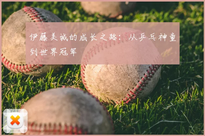 伊藤美诚的成长之路：从乒乓神童到世界冠军