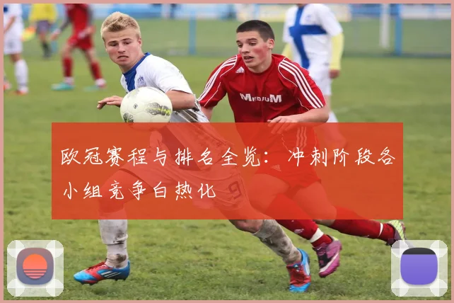 欧冠赛程与排名全览：冲刺阶段各小组竞争白热化