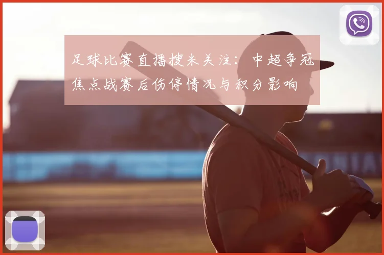 足球比赛直播搜米关注：中超争冠焦点战赛后伤停情况与积分影响
