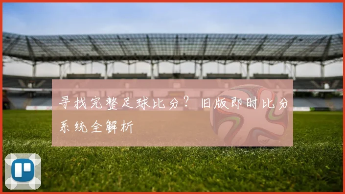 寻找完整足球比分？旧版即时比分系统全解析