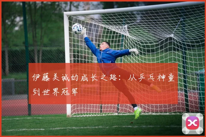 伊藤美诚的成长之路：从乒乓神童到世界冠军
