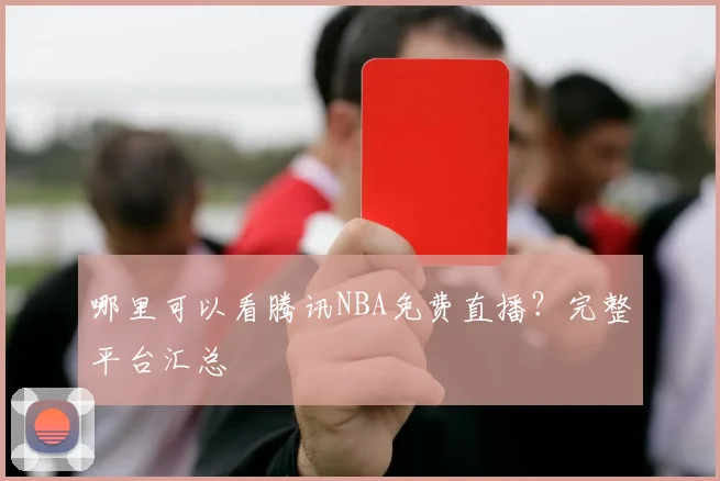 哪里可以看腾讯NBA免费直播？完整平台汇总