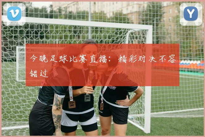 今晚足球比赛直播：精彩对决不容错过