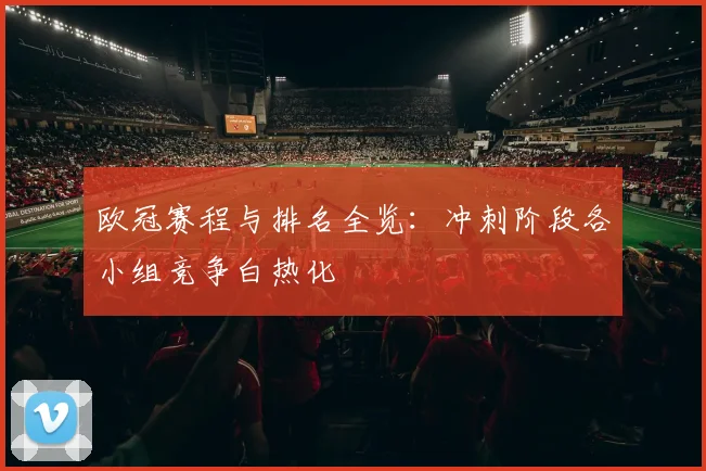欧冠赛程与排名全览:冲刺阶段各小组竞争白热化