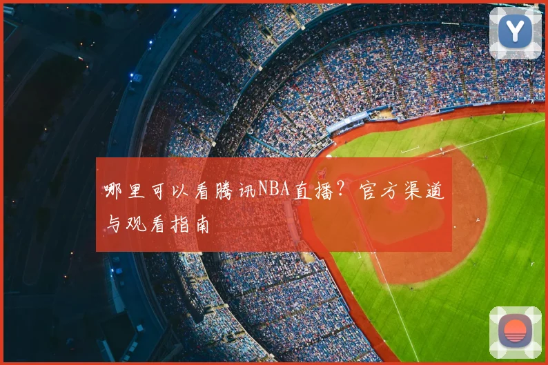 哪里可以看腾讯NBA直播？官方渠道与观看指南
