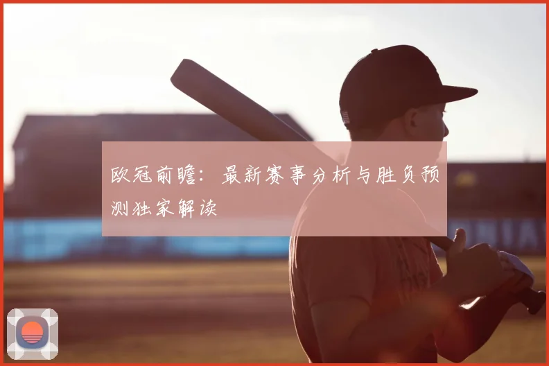 欧冠前瞻：最新赛事分析与胜负预测独家解读