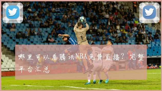 哪里可以看腾讯NBA免费直播？完整平台汇总
