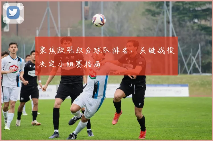 聚焦欧冠积分球队排名，关键战役决定小组赛格局