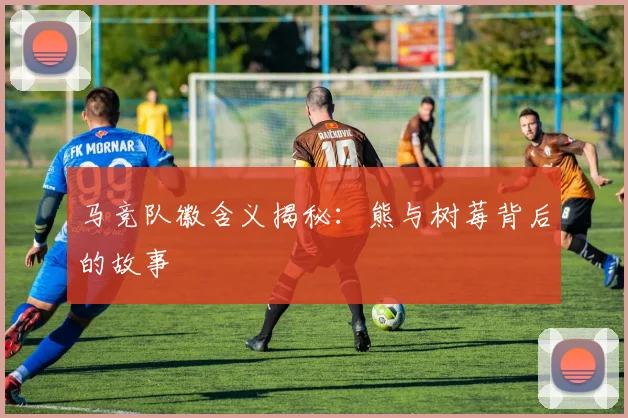 马竞队徽含义揭秘：熊与树莓背后的故事