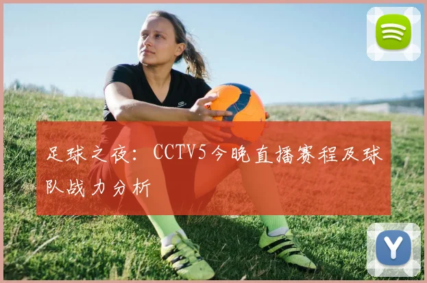足球之夜:CCTV5今晚直播赛程及球队战力分析
