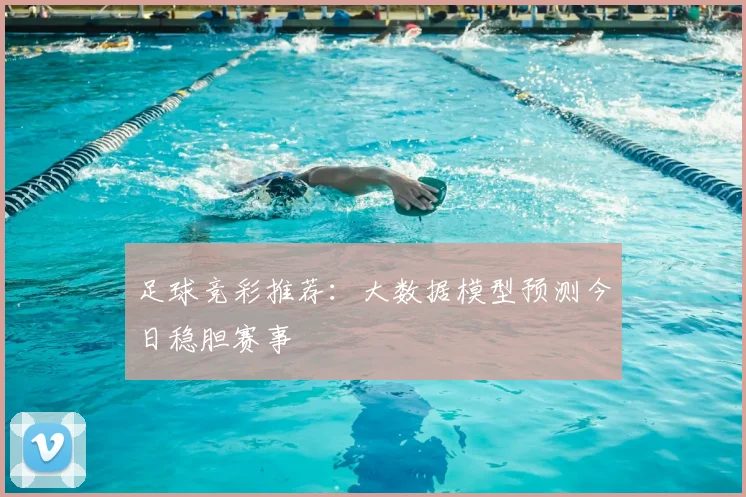 足球竞彩推荐：大数据模型预测今日稳胆赛事