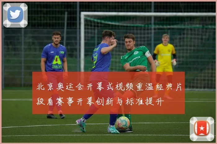 北京奥运会开幕式视频重温经典片段看赛事开幕创新与标准提升