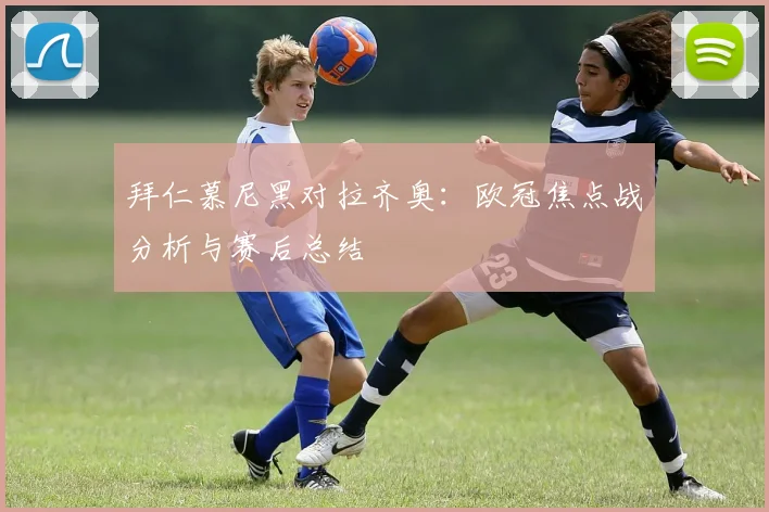 拜仁慕尼黑对拉齐奥：欧冠焦点战分析与赛后总结