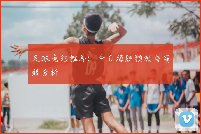 足球竞彩推荐：今日稳胆预测与高赔分析