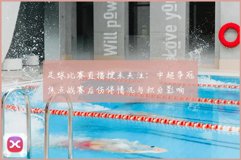 足球比赛直播搜米关注：中超争冠焦点战赛后伤停情况与积分影响