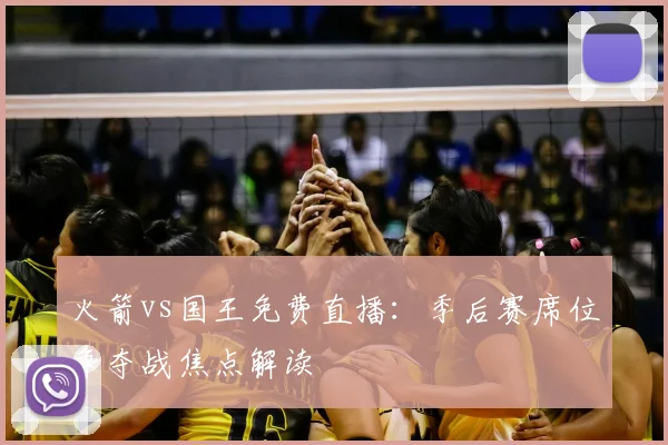 火箭vs国王免费直播：季后赛席位争夺战焦点解读