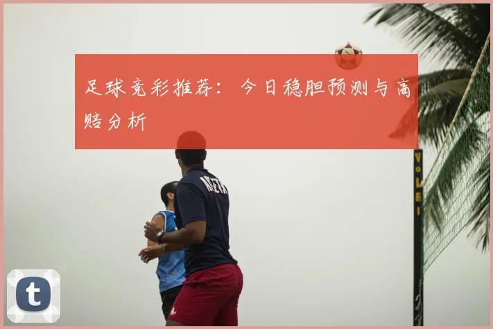 足球竞彩推荐：今日稳胆预测与高赔分析