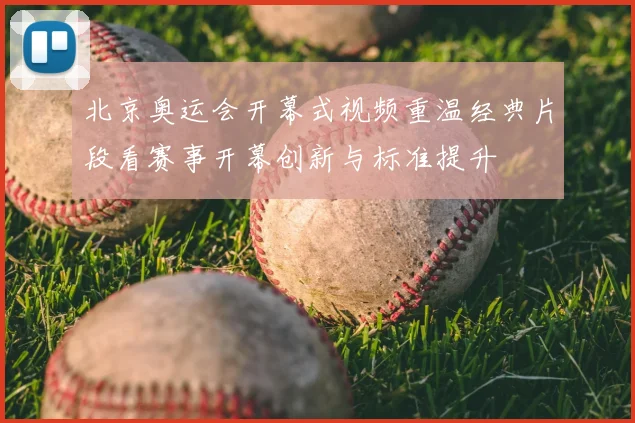 北京奥运会开幕式视频重温经典片段看赛事开幕创新与标准提升