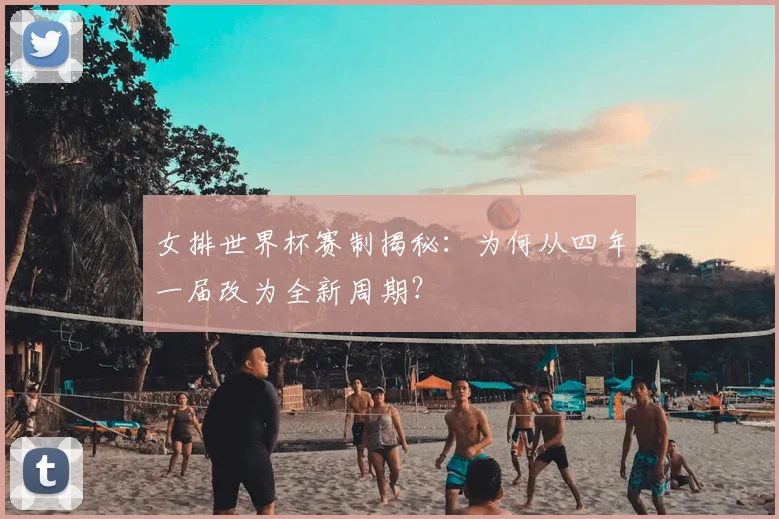 女排世界杯赛制揭秘：为何从四年一届改为全新周期？