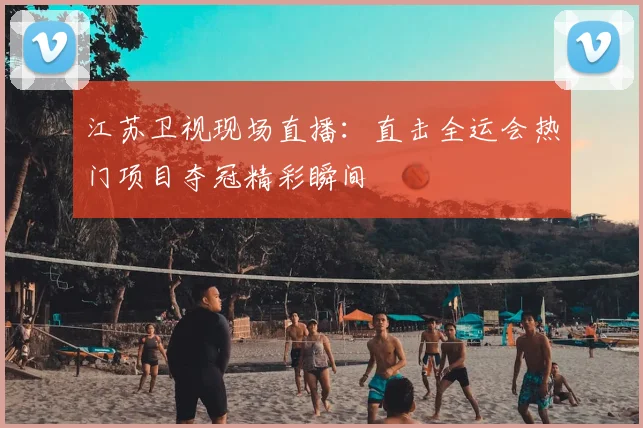 江苏卫视现场直播：直击全运会热门项目夺冠精彩瞬间
