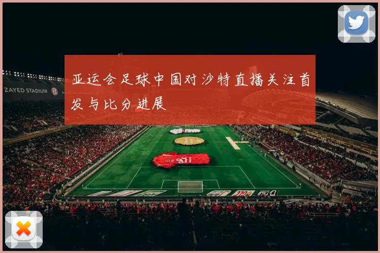 亚运会足球中国对沙特直播关注首发与比分进展