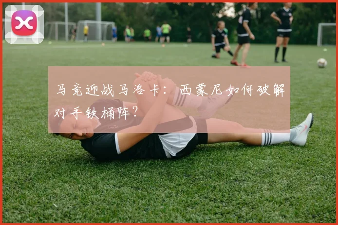 马竞迎战马洛卡：西蒙尼如何破解对手铁桶阵？