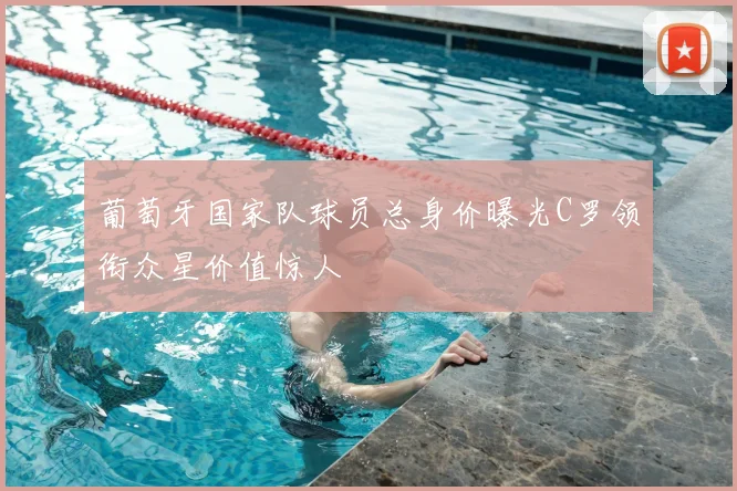 葡萄牙国家队球员总身价曝光C罗领衔众星价值惊人