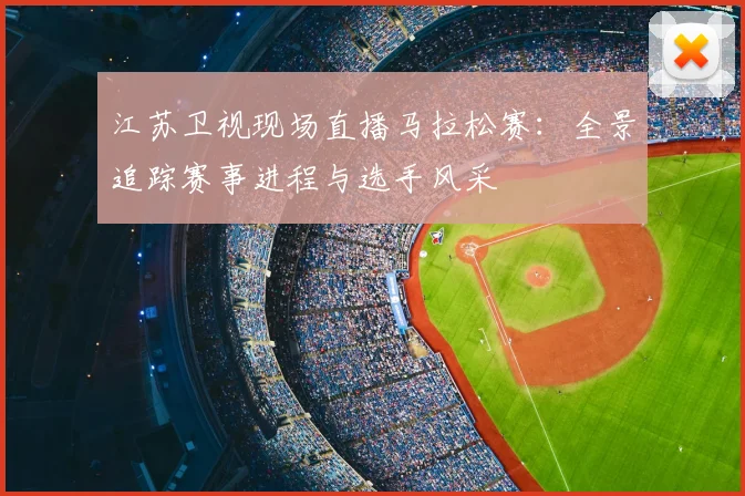 江苏卫视现场直播马拉松赛：全景追踪赛事进程与选手风采